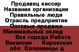 Продавец-кассир › Название организации ­ Правильные люди › Отрасль предприятия ­ Оптовые продажи › Минимальный оклад ­ 25 000 - Все города Работа » Вакансии   . Кировская обл.,Соломинцы д.